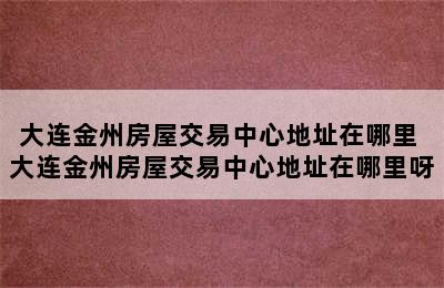 大连金州房屋交易中心地址在哪里 大连金州房屋交易中心地址在哪里呀